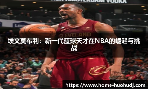 埃文莫布利：新一代篮球天才在NBA的崛起与挑战